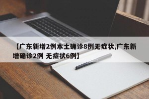 【广东新增2例本土确诊8例无症状,广东新增确诊2例 无症状6例】