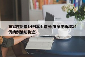 石家庄新增14例本土病例(石家庄新增14例病例活动轨迹)