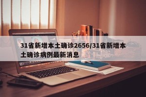 31省新增本土确诊2656/31省新增本土确诊病例最新消息