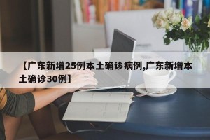 【广东新增25例本土确诊病例,广东新增本土确诊30例】