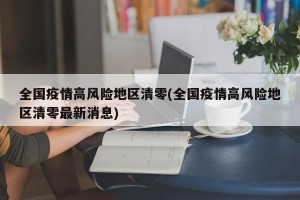 全国疫情高风险地区清零(全国疫情高风险地区清零最新消息)