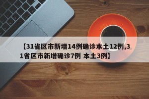 【31省区市新增14例确诊本土12例,31省区市新增确诊7例 本土3例】