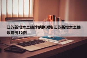 江苏新增本土确诊病例9例/江苏新增本土确诊病例12例