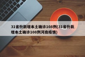 31省份新增本土确诊108例(31省份新增本土确诊108例河南疫情)
