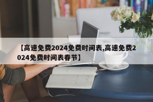 【高速免费2024免费时间表,高速免费2024免费时间表春节】