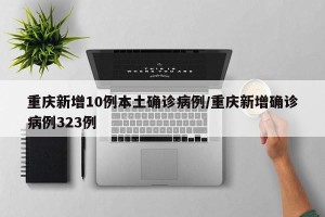 重庆新增10例本土确诊病例/重庆新增确诊病例323例