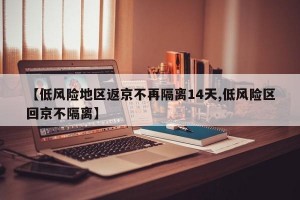 【低风险地区返京不再隔离14天,低风险区回京不隔离】