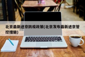 北京最新进京防疫政策(北京发布最新进京管控措施)