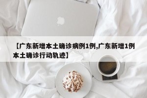 【广东新增本土确诊病例1例,广东新增1例本土确诊行动轨迹】