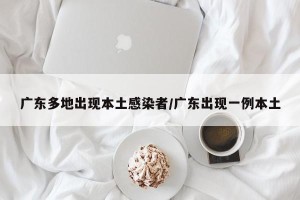 广东多地出现本土感染者/广东出现一例本土