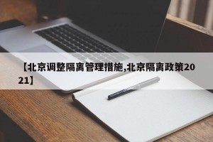 【北京调整隔离管理措施,北京隔离政策2021】