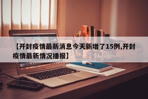 【开封疫情最新消息今天新增了15例,开封疫情最新情况播报】