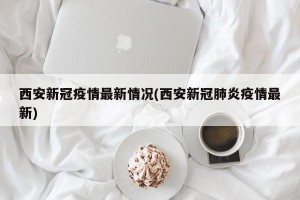 西安新冠疫情最新情况(西安新冠肺炎疫情最新)