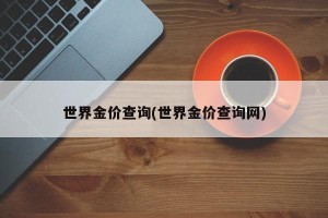 世界金价查询(世界金价查询网)
