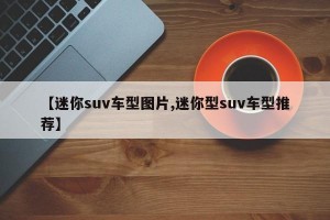 【迷你suv车型图片,迷你型suv车型推荐】