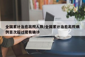 全国累计治愈出院人数/全国累计治愈出院病例首次超过现有确诊