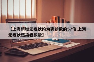 【上海新增无症状约为确诊数的57倍,上海无症状感染者数量】