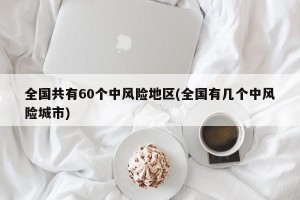全国共有60个中风险地区(全国有几个中风险城市)