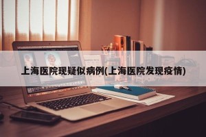上海医院现疑似病例(上海医院发现疫情)
