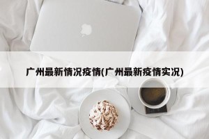 广州最新情况疫情(广州最新疫情实况)