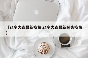 【辽宁大连最新疫情,辽宁大连最新肺炎疫情】