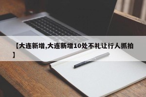【大连新增,大连新增10处不礼让行人抓拍】