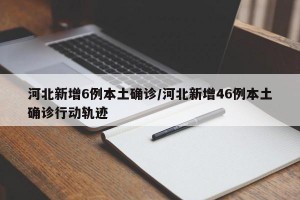 河北新增6例本土确诊/河北新增46例本土确诊行动轨迹