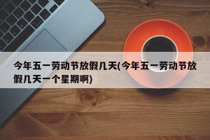 今年五一劳动节放假几天(今年五一劳动节放假几天一个星期啊)