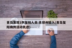 青岛发现1例复阳人员:系郑州输入(青岛复阳病例活动轨迹)