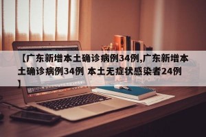 【广东新增本土确诊病例34例,广东新增本土确诊病例34例 本土无症状感染者24例】