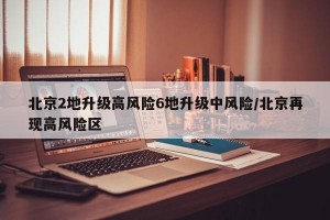 北京2地升级高风险6地升级中风险/北京再现高风险区