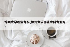 锦州大学哪些专科(锦州大学哪些专科专业好)