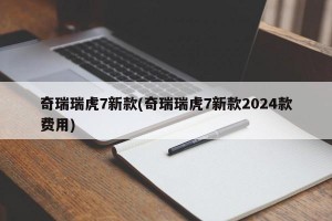 奇瑞瑞虎7新款(奇瑞瑞虎7新款2024款费用)