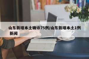 山东新增本土确诊75例/山东新增本土1例 新闻