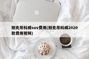 别克昂科威suv费用(别克昂科威2020款费用视频)