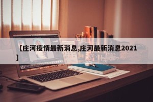 【庄河疫情最新消息,庄河最新消息2021】