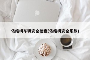 依维柯车辆安全检查(依维柯安全系数)