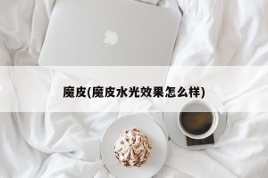 魔皮(魔皮水光效果怎么样)