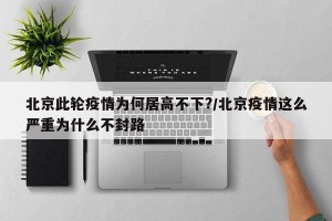 北京此轮疫情为何居高不下?/北京疫情这么严重为什么不封路
