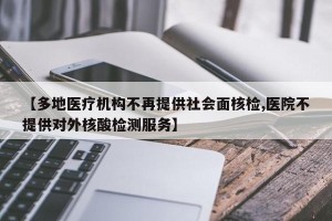 【多地医疗机构不再提供社会面核检,医院不提供对外核酸检测服务】