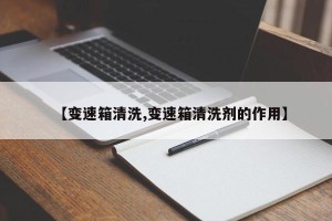 【变速箱清洗,变速箱清洗剂的作用】