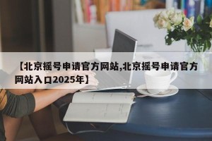 【北京摇号申请官方网站,北京摇号申请官方网站入口2025年】