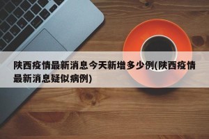 陕西疫情最新消息今天新增多少例(陕西疫情最新消息疑似病例)