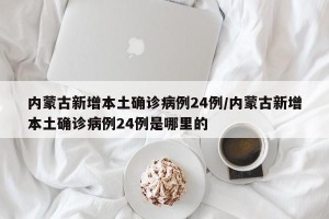 内蒙古新增本土确诊病例24例/内蒙古新增本土确诊病例24例是哪里的