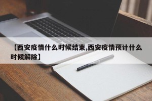 【西安疫情什么时候结束,西安疫情预计什么时候解除】