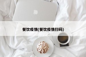 餐饮疫情(餐饮疫情扫码)