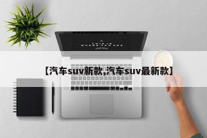 【汽车suv新款,汽车suv最新款】