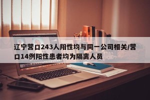 辽宁营口243人阳性均与同一公司相关/营口14例阳性患者均为隔离人员