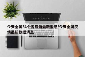 今天全国31个省疫情最新消息/今天全国疫情最新数据消息