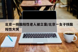 北京一核酸阳性老人被立案/北京一女子核酸阳性大哭